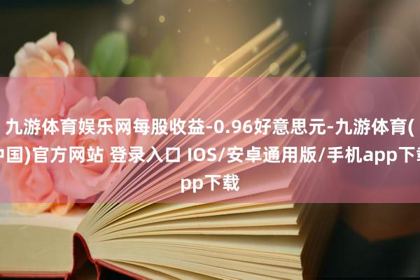 九游体育娱乐网每股收益-0.96好意思元-九游体育(中国)官方网站 登录入口 IOS/安卓通用版/手机app下载
