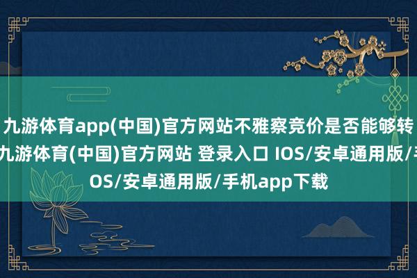 九游体育app(中国)官方网站不雅察竞价是否能够转强带动心扉-九游体育(中国)官方网站 登录入口 IOS/安卓通用版/手机app下载