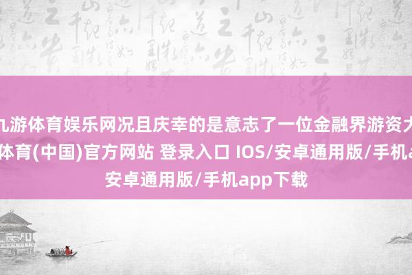 九游体育娱乐网况且庆幸的是意志了一位金融界游资大佬-九游体育(中国)官方网站 登录入口 IOS/安卓通用版/手机app下载