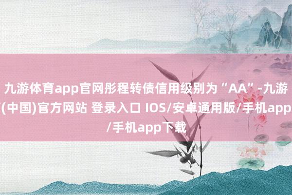 九游体育app官网彤程转债信用级别为“AA”-九游体育(中国)官方网站 登录入口 IOS/安卓通用版/手机app下载