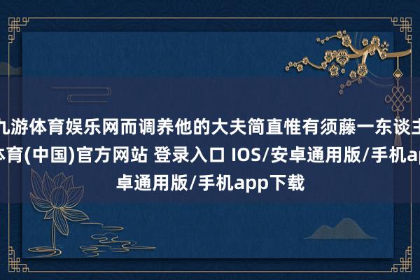 九游体育娱乐网而调养他的大夫简直惟有须藤一东谈主-九游体育(中国)官方网站 登录入口 IOS/安卓通用版/手机app下载