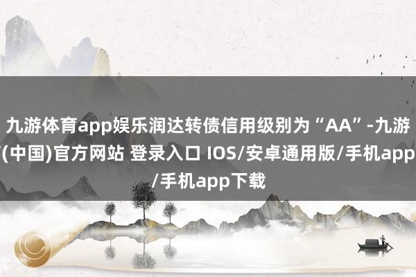 九游体育app娱乐润达转债信用级别为“AA”-九游体育(中国)官方网站 登录入口 IOS/安卓通用版/手机app下载
