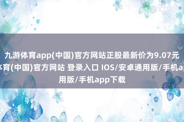 九游体育app(中国)官方网站正股最新价为9.07元-九游体育(中国)官方网站 登录入口 IOS/安卓通用版/手机app下载