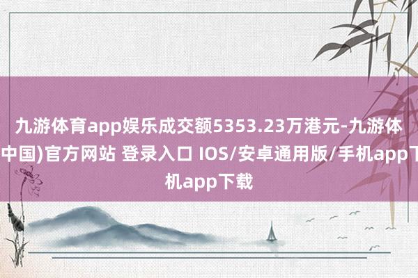 九游体育app娱乐成交额5353.23万港元-九游体育(中国)官方网站 登录入口 IOS/安卓通用版/手机app下载