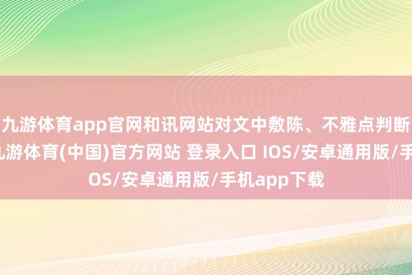 九游体育app官网和讯网站对文中敷陈、不雅点判断保抓中立-九游体育(中国)官方网站 登录入口 IOS/安卓通用版/手机app下载