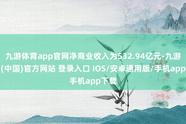九游体育app官网净商业收入为532.94亿元-九游体育(中国)官方网站 登录入口 IOS/安卓通用版/手机app下载