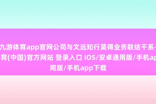 九游体育app官网公司与文远知行莫得业务联结干系-九游体育(中国)官方网站 登录入口 IOS/安卓通用版/手机app下载