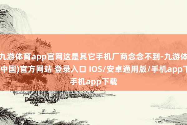 九游体育app官网这是其它手机厂商念念不到-九游体育(中国)官方网站 登录入口 IOS/安卓通用版/手机app下载