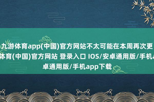 九游体育app(中国)官方网站不太可能在本周再次更新-九游体育(中国)官方网站 登录入口 IOS/安卓通用版/手机app下载