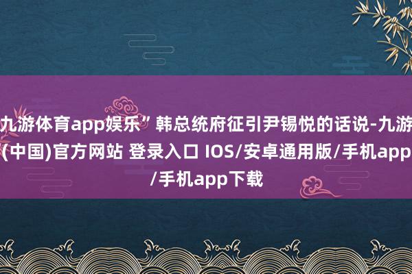 九游体育app娱乐”韩总统府征引尹锡悦的话说-九游体育(中国)官方网站 登录入口 IOS/安卓通用版/手机app下载