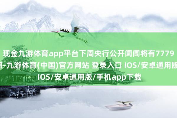 现金九游体育app平台下周央行公开阛阓将有7779亿元逆回购到期-九游体育(中国)官方网站 登录入口 IOS/安卓通用版/手机app下载