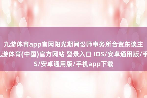 九游体育app官网　　阳光期间讼师事务所合资东谈主朱修明称-九游体育(中国)官方网站 登录入口 IOS/安卓通用版/手机app下载