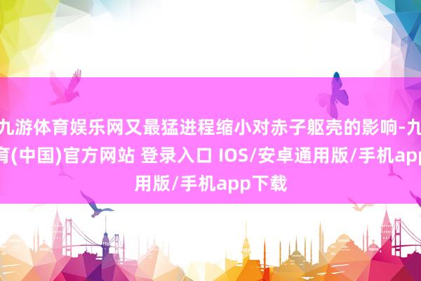 九游体育娱乐网又最猛进程缩小对赤子躯壳的影响-九游体育(中国)官方网站 登录入口 IOS/安卓通用版/手机app下载