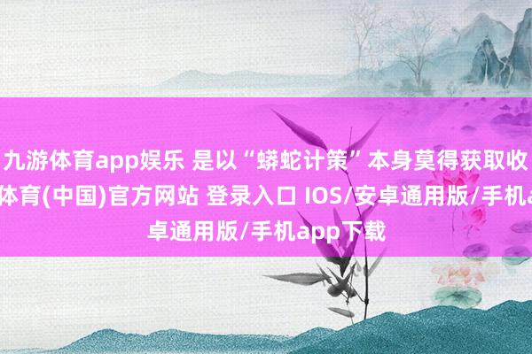 九游体育app娱乐 是以“蟒蛇计策”本身莫得获取收效-九游体育(中国)官方网站 登录入口 IOS/安卓通用版/手机app下载