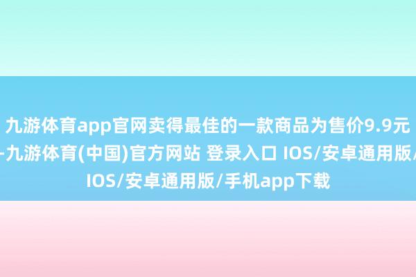 九游体育app官网卖得最佳的一款商品为售价9.9元的手提垃圾袋-九游体育(中国)官方网站 登录入口 IOS/安卓通用版/手机app下载