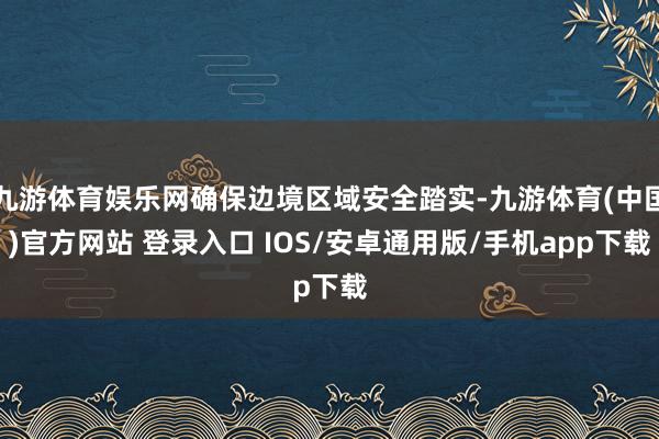 九游体育娱乐网确保边境区域安全踏实-九游体育(中国)官方网站 登录入口 IOS/安卓通用版/手机app下载
