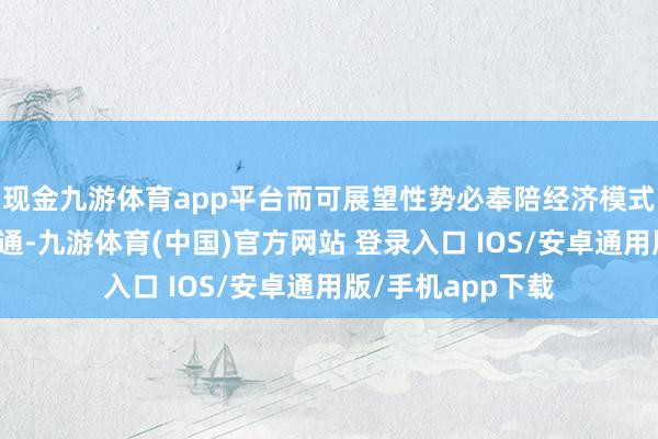 现金九游体育app平台而可展望性势必奉陪经济模式与政事环境的贯通-九游体育(中国)官方网站 登录入口 IOS/安卓通用版/手机app下载