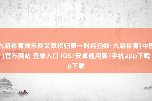 九游体育娱乐网文章权归第一财经扫数-九游体育(中国)官方网站 登录入口 IOS/安卓通用版/手机app下载