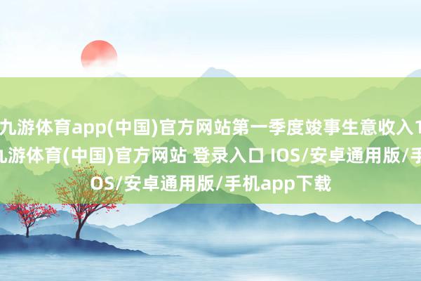 九游体育app(中国)官方网站第一季度竣事生意收入19.89亿元-九游体育(中国)官方网站 登录入口 IOS/安卓通用版/手机app下载