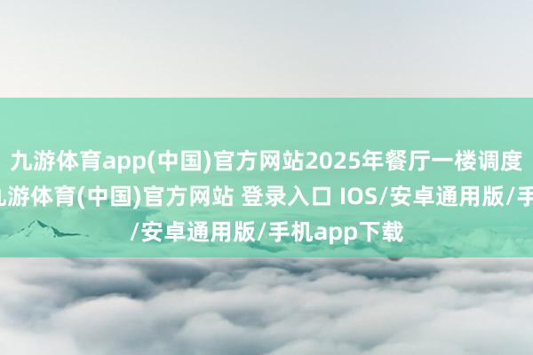 九游体育app(中国)官方网站2025年餐厅一楼调度一个档口-九游体育(中国)官方网站 登录入口 IOS/安卓通用版/手机app下载