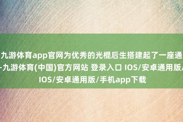 九游体育app官网为优秀的光棍后生搭建起了一座通往爱情的桥梁-九游体育(中国)官方网站 登录入口 IOS/安卓通用版/手机app下载