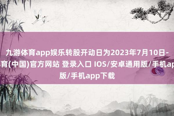 九游体育app娱乐转股开动日为2023年7月10日-九游体育(中国)官方网站 登录入口 IOS/安卓通用版/手机app下载