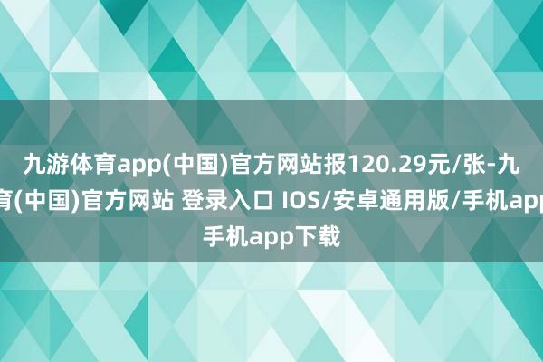 九游体育app(中国)官方网站报120.29元/张-九游体育(中国)官方网站 登录入口 IOS/安卓通用版/手机app下载