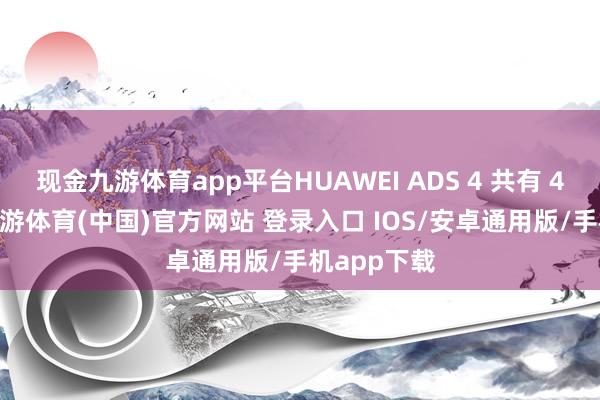 现金九游体育app平台HUAWEI ADS 4 共有 4 个档位-九游体育(中国)官方网站 登录入口 IOS/安卓通用版/手机app下载
