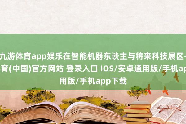 九游体育app娱乐在智能机器东谈主与将来科技展区-九游体育(中国)官方网站 登录入口 IOS/安卓通用版/手机app下载
