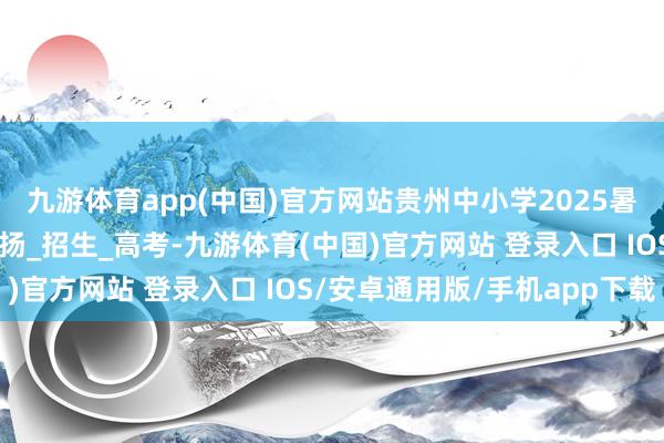 九游体育app(中国)官方网站贵州中小学2025暑假休假技艺来了！_阐扬_招生_高考-九游体育(中国)官方网站 登录入口 IOS/安卓通用版/手机app下载