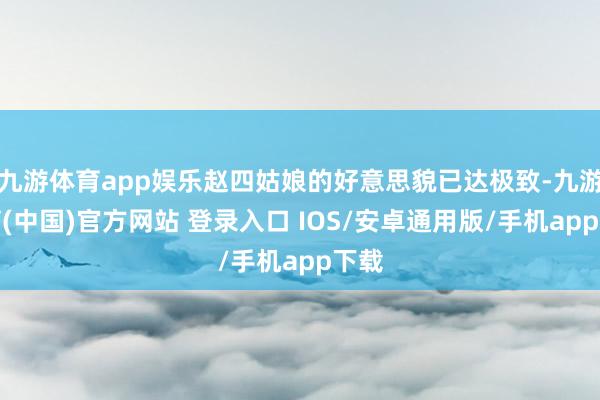 九游体育app娱乐赵四姑娘的好意思貌已达极致-九游体育(中国)官方网站 登录入口 IOS/安卓通用版/手机app下载