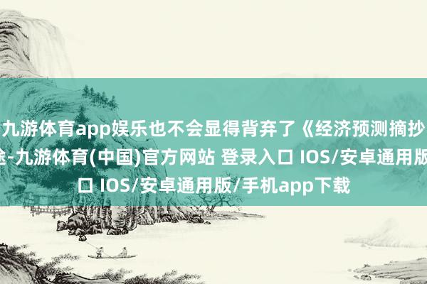 九游体育app娱乐也不会显得背弃了《经济预测摘抄》中的利率旅途-九游体育(中国)官方网站 登录入口 IOS/安卓通用版/手机app下载
