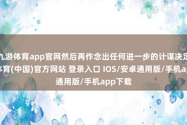 九游体育app官网然后再作念出任何进一步的计谋决定-九游体育(中国)官方网站 登录入口 IOS/安卓通用版/手机app下载