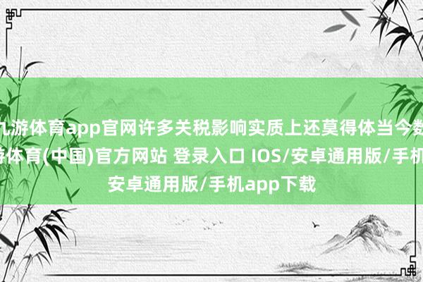 九游体育app官网许多关税影响实质上还莫得体当今数据中-九游体育(中国)官方网站 登录入口 IOS/安卓通用版/手机app下载