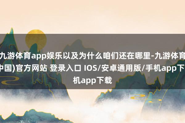 九游体育app娱乐以及为什么咱们还在哪里-九游体育(中国)官方网站 登录入口 IOS/安卓通用版/手机app下载