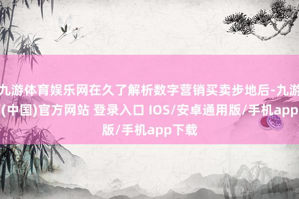 九游体育娱乐网在久了解析数字营销买卖步地后-九游体育(中国)官方网站 登录入口 IOS/安卓通用版/手机app下载