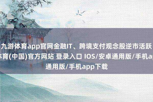 九游体育app官网金融IT、跨境支付观念股逆市活跃-九游体育(中国)官方网站 登录入口 IOS/安卓通用版/手机app下载