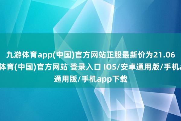九游体育app(中国)官方网站正股最新价为21.06元-九游体育(中国)官方网站 登录入口 IOS/安卓通用版/手机app下载