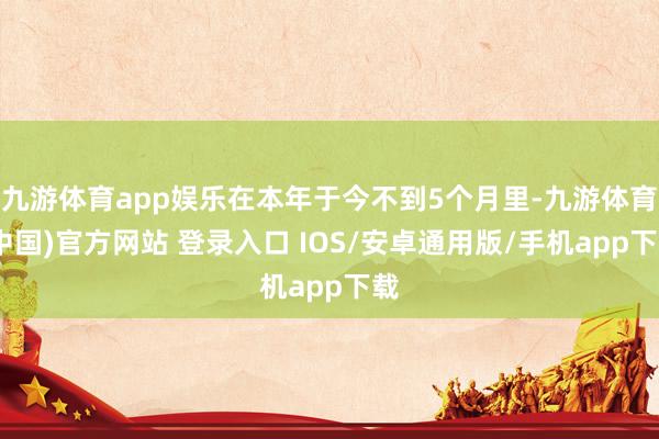 九游体育app娱乐在本年于今不到5个月里-九游体育(中国)官方网站 登录入口 IOS/安卓通用版/手机app下载