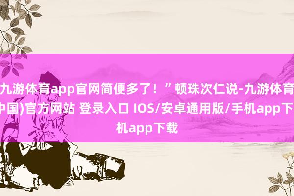 九游体育app官网简便多了！”顿珠次仁说-九游体育(中国)官方网站 登录入口 IOS/安卓通用版/手机app下载