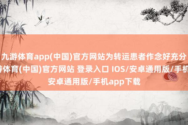 九游体育app(中国)官方网站为转运患者作念好充分准备-九游体育(中国)官方网站 登录入口 IOS/安卓通用版/手机app下载