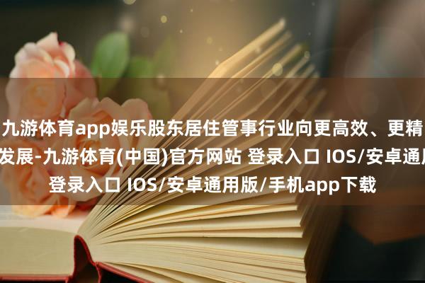 九游体育app娱乐股东居住管事行业向更高效、更精确、更贤人的标的发展-九游体育(中国)官方网站 登录入口 IOS/安卓通用版/手机app下载