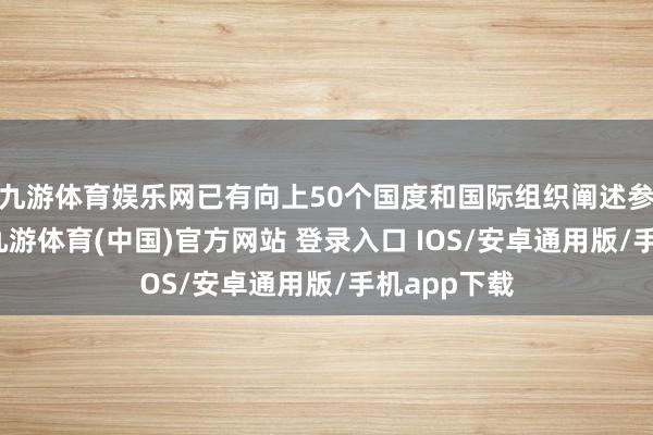 九游体育娱乐网已有向上50个国度和国际组织阐述参预国度展-九游体育(中国)官方网站 登录入口 IOS/安卓通用版/手机app下载
