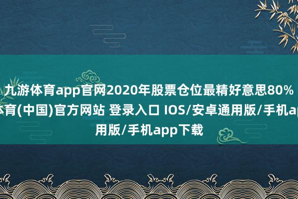 九游体育app官网2020年股票仓位最精好意思80%-九游体育(中国)官方网站 登录入口 IOS/安卓通用版/手机app下载