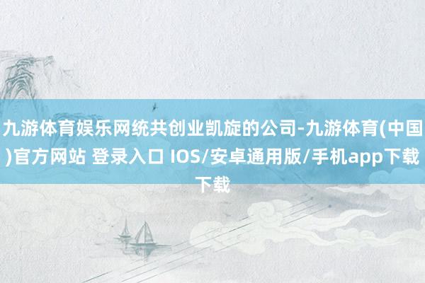 九游体育娱乐网 统共创业凯旋的公司-九游体育(中国)官方网站 登录入口 IOS/安卓通用版/手机app下载