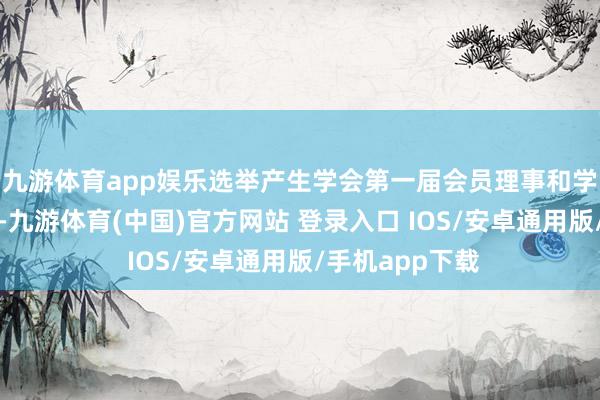 九游体育app娱乐选举产生学会第一届会员理事和学会负责东谈主-九游体育(中国)官方网站 登录入口 IOS/安卓通用版/手机app下载