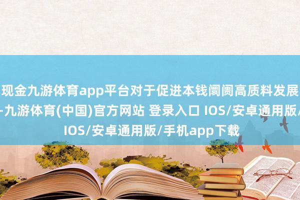 现金九游体育app平台对于促进本钱阛阓高质料发展具有迫切意料-九游体育(中国)官方网站 登录入口 IOS/安卓通用版/手机app下载
