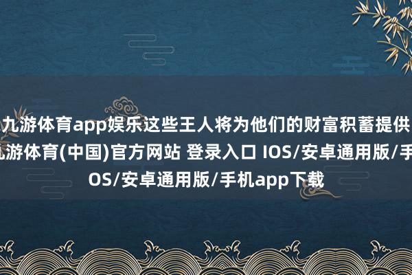 九游体育app娱乐这些王人将为他们的财富积蓄提供新的能源-九游体育(中国)官方网站 登录入口 IOS/安卓通用版/手机app下载