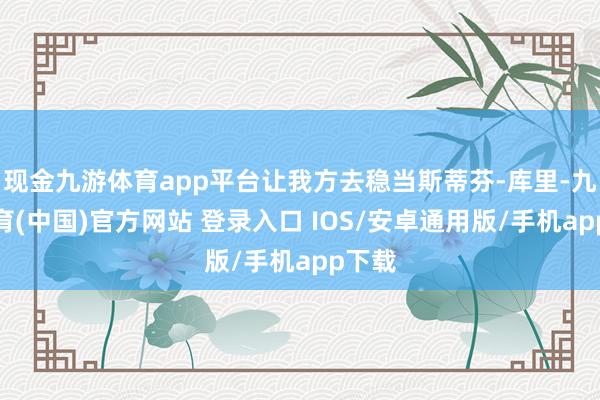 现金九游体育app平台让我方去稳当斯蒂芬-库里-九游体育(中国)官方网站 登录入口 IOS/安卓通用版/手机app下载