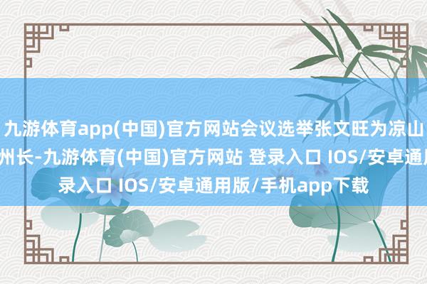 九游体育app(中国)官方网站会议选举张文旺为凉山州东说念主民政府州长-九游体育(中国)官方网站 登录入口 IOS/安卓通用版/手机app下载
